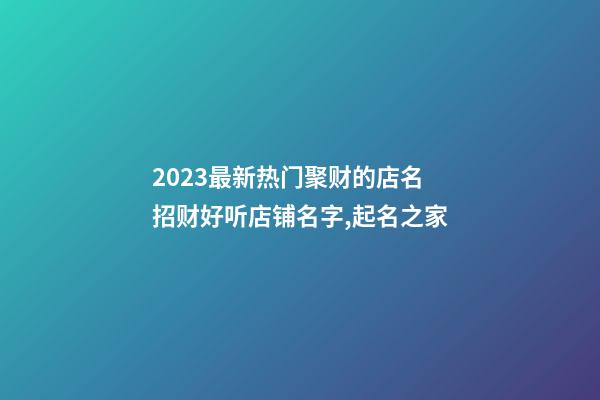 2023最新热门聚财的店名 招财好听店铺名字,起名之家-第1张-店铺起名-玄机派